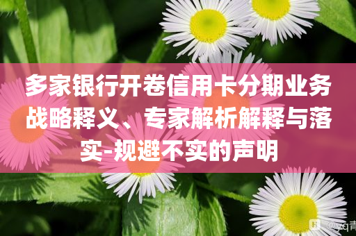 多家銀行開卷信用卡分期業(yè)務(wù)戰(zhàn)略釋義、專家解析解釋與落實(shí)-規(guī)避不實(shí)的聲明