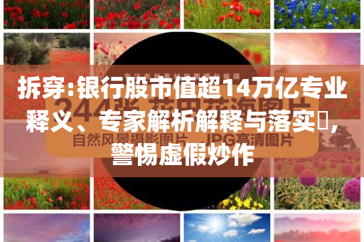 拆穿:銀行股市值超14萬億專業(yè)釋義、專家解析解釋與落實?,警惕虛假炒作