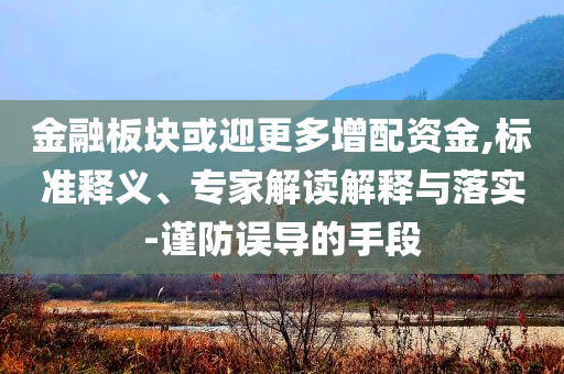金融板塊或迎更多增配資金,標(biāo)準(zhǔn)釋義、專家解讀解釋與落實-謹(jǐn)防誤導(dǎo)的手段