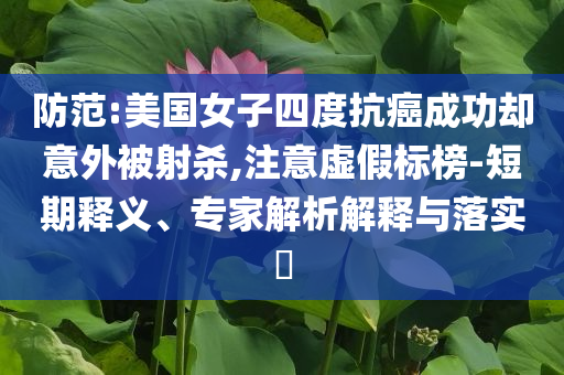 防范:美國女子四度抗癌成功卻意外被射殺,注意虛假標(biāo)榜-短期釋義、專家解析解釋與落實?