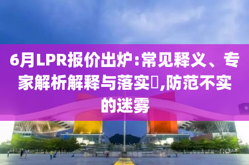 6月LPR報(bào)價(jià)出爐:常見(jiàn)釋義、專家解析解釋與落實(shí)?,防范不實(shí)的迷霧