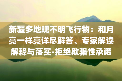 新疆多地現(xiàn)不明飛行物：和月亮一樣亮詳盡解答、專家解讀解釋與落實-拒絕欺騙性承諾