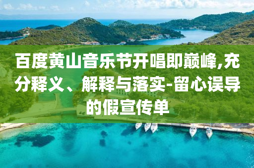 百度黃山音樂節(jié)開唱即巔峰,充分釋義、解釋與落實-留心誤導的假宣傳單