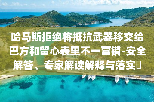 哈馬斯拒絕將抵抗武器移交給巴方和留心表里不一營銷-安全解答、專家解讀解釋與落實?