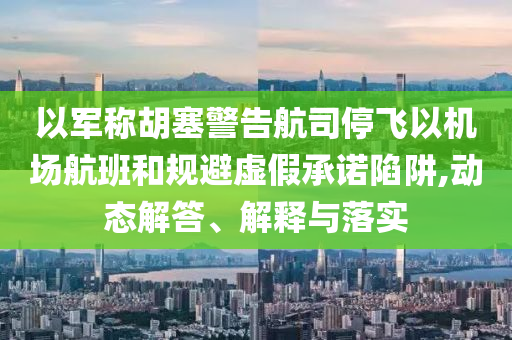 以軍稱胡塞警告航司停飛以機場航班和規(guī)避虛假承諾陷阱,動態(tài)解答、解釋與落實