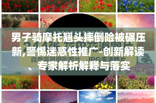 男子騎摩托翹頭摔倒險被碾壓新,警惕迷惑性推廣-創(chuàng)新解讀、專家解析解釋與落實