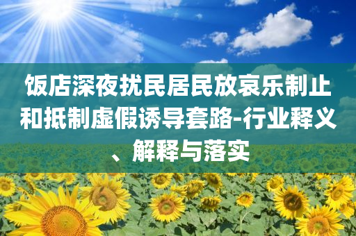 飯店深夜擾民居民放哀樂制止和抵制虛假誘導(dǎo)套路-行業(yè)釋義、解釋與落實