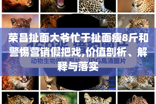 榮昌扯面大爺忙于扯面瘦8斤和警惕營銷假把戲,價(jià)值剖析、解釋與落實(shí)