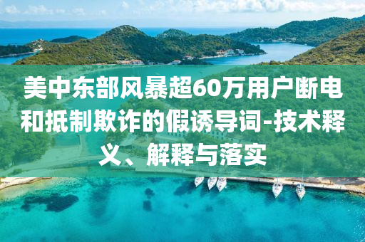 美中東部風(fēng)暴超60萬用戶斷電和抵制欺詐的假誘導(dǎo)詞-技術(shù)釋義、解釋與落實(shí)