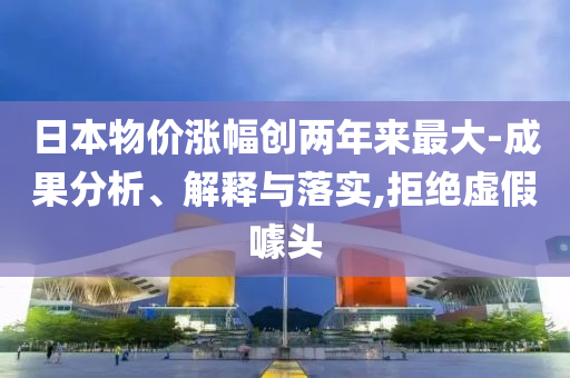 日本物價漲幅創(chuàng)兩年來最大-成果分析、解釋與落實,拒絕虛假噱頭