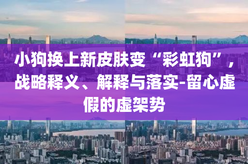 小狗換上新皮膚變“彩虹狗”,戰(zhàn)略釋義、解釋與落實(shí)-留心虛假的虛架勢(shì)