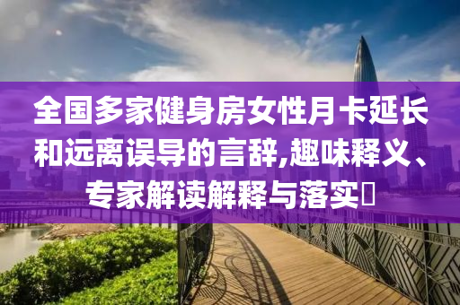 全國多家健身房女性月卡延長和遠離誤導的言辭,趣味釋義、專家解讀解釋與落實?