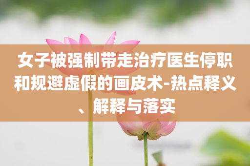 女子被強制帶走治療醫(yī)生停職和規(guī)避虛假的畫皮術-熱點釋義、解釋與落實