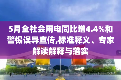 5月全社會用電同比增4.4%和警惕誤導(dǎo)宣傳,標(biāo)準(zhǔn)釋義、專家解讀解釋與落實(shí)