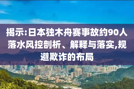 揭示:日本獨(dú)木舟賽事故約90人落水風(fēng)控剖析、解釋與落實(shí),規(guī)避欺詐的布局