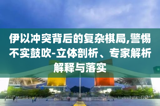 伊以沖突背后的復(fù)雜棋局,警惕不實(shí)鼓吹-立體剖析、專家解析解釋與落實(shí)