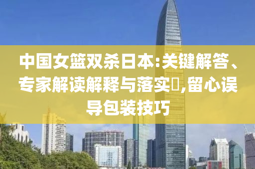 中國女籃雙殺日本:關(guān)鍵解答、專家解讀解釋與落實?,留心誤導(dǎo)包裝技巧