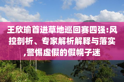 王欣瑜首進草地巡回賽四強:風(fēng)控剖析、專家解析解釋與落實,警惕虛假的假幌子迷