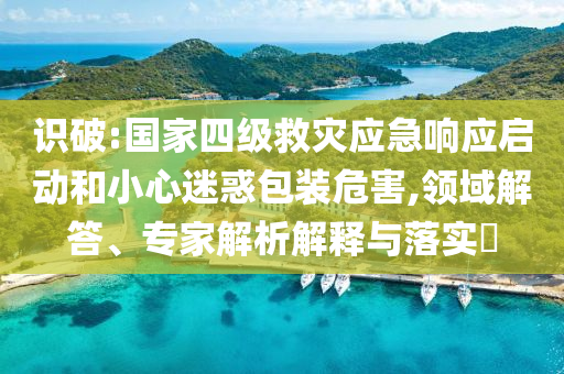 識(shí)破:國(guó)家四級(jí)救災(zāi)應(yīng)急響應(yīng)啟動(dòng)和小心迷惑包裝危害,領(lǐng)域解答、專家解析解釋與落實(shí)?