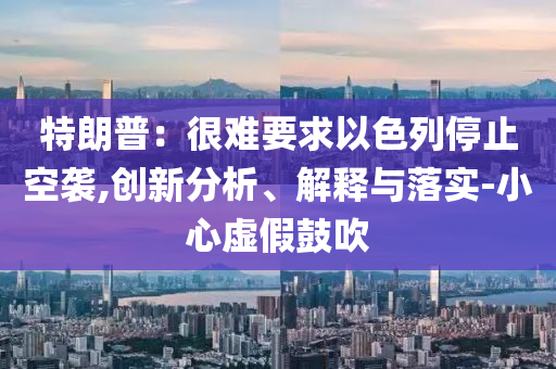 特朗普：很難要求以色列停止空襲,創(chuàng)新分析、解釋與落實(shí)-小心虛假鼓吹