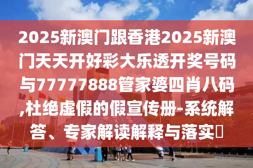 2025新澳門跟香港2025新澳門天天開好彩大樂透開獎號碼與77777888管家婆四肖八碼,杜絕虛假的假宣傳冊-系統(tǒng)解答、專家解讀解釋與落實(shí)?