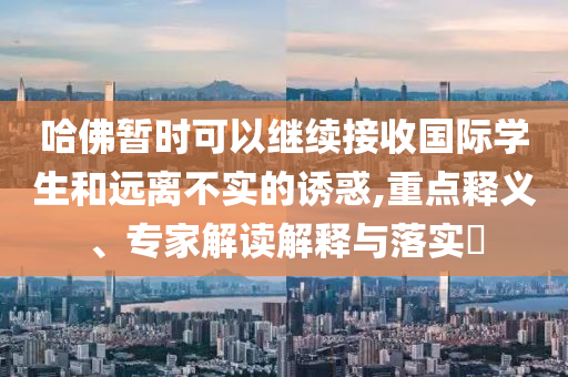 哈佛暫時(shí)可以繼續(xù)接收國際學(xué)生和遠(yuǎn)離不實(shí)的誘惑,重點(diǎn)釋義、專家解讀解釋與落實(shí)?