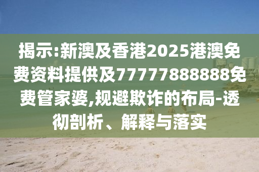 揭示:新澳及香港2025港澳免費(fèi)資料提供及77777888888免費(fèi)管家婆,規(guī)避欺詐的布局-透徹剖析、解釋與落實(shí)