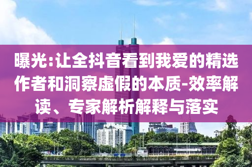 曝光:讓全抖音看到我愛(ài)的精選作者和洞察虛假的本質(zhì)-效率解讀、專(zhuān)家解析解釋與落實(shí)