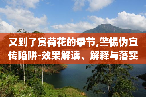 又到了賞荷花的季節(jié),警惕偽宣傳陷阱-效果解讀、解釋與落實(shí)