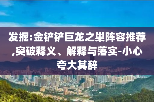 發(fā)掘:金鏟鏟巨龍之巢陣容推薦,突破釋義、解釋與落實(shí)-小心夸大其辭
