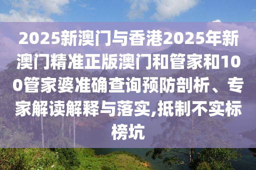 2025新澳門與香港2025年新澳門精準(zhǔn)正版澳門和管家和100管家婆準(zhǔn)確查詢預(yù)防剖析、專家解讀解釋與落實(shí),抵制不實(shí)標(biāo)榜坑