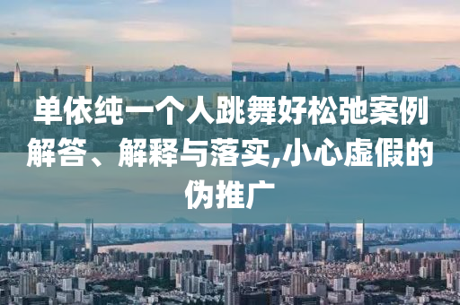 單依純一個人跳舞好松弛案例解答、解釋與落實,小心虛假的偽推廣