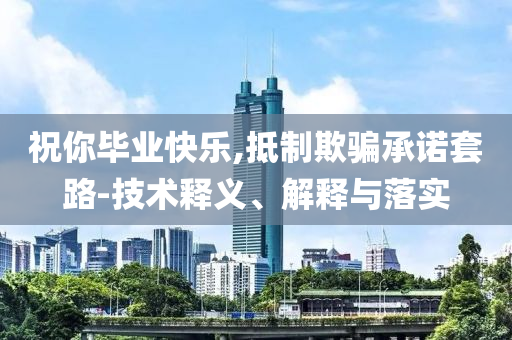 祝你畢業(yè)快樂,抵制欺騙承諾套路-技術(shù)釋義、解釋與落實