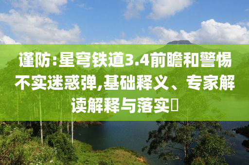 謹防:星穹鐵道3.4前瞻和警惕不實迷惑彈,基礎釋義、專家解讀解釋與落實?