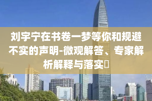 劉宇寧在書卷一夢(mèng)等你和規(guī)避不實(shí)的聲明-微觀解答、專家解析解釋與落實(shí)?