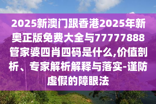 2025新澳門跟香港2025年新奧正版免費(fèi)大全與77777888管家婆四肖四碼是什么,價值剖析、專家解析解釋與落實(shí)-謹(jǐn)防虛假的障眼法