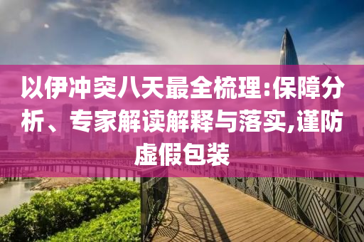 以伊沖突八天最全梳理:保障分析、專家解讀解釋與落實(shí),謹(jǐn)防虛假包裝