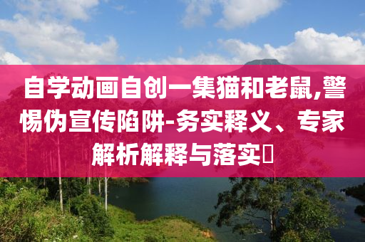 自學(xué)動畫自創(chuàng)一集貓和老鼠,警惕偽宣傳陷阱-務(wù)實釋義、專家解析解釋與落實?